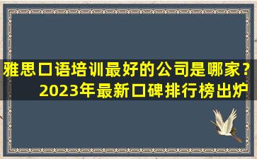 雅思口语培训最好的公司是哪家？ 2023年最新口碑排行榜出炉！